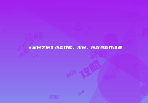 《明日之后》小麦攻略：用途、获取与制作详解