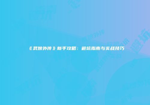 《武娘外传》新手攻略：避坑指南与实战技巧