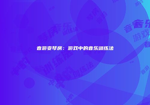 音游变琴房：游戏中的音乐训练法