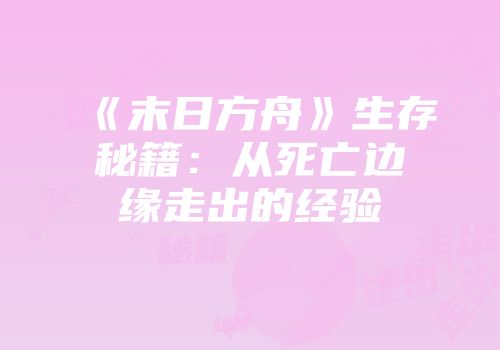 《末日方舟》生存秘籍：从死亡边缘走出的经验