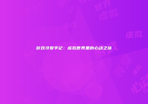 游戏寻爱手记：虚拟世界里的心动之旅