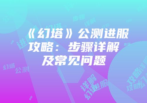 《幻塔》公测进服攻略：步骤详解及常见问题