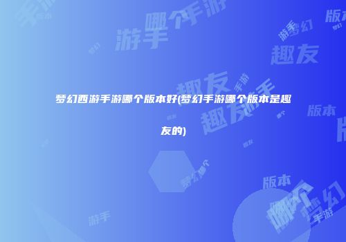 梦幻西游手游哪个版本好(梦幻手游哪个版本是趣友的)