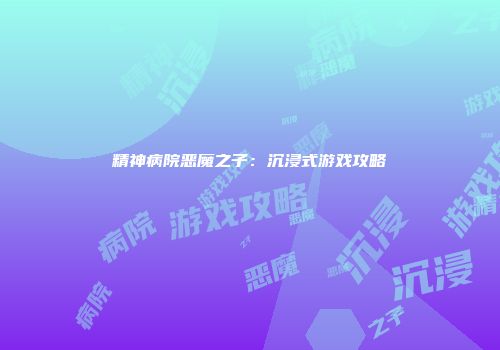 精神病院恶魔之子：沉浸式游戏攻略