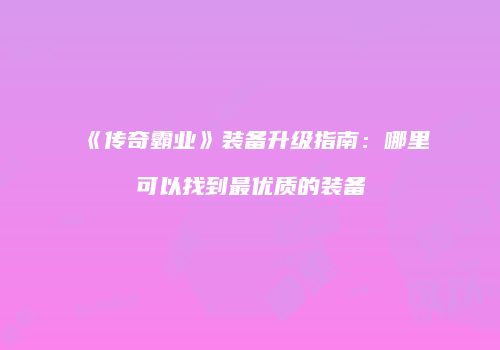 《传奇霸业》装备升级指南：哪里可以找到最优质的装备