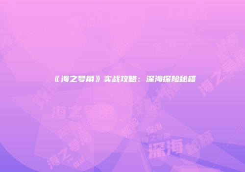 《海之号角》实战攻略：深海探险秘籍