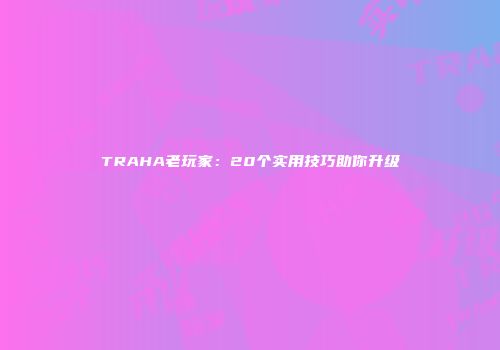 TRAHA老玩家：20个实用技巧助你升级