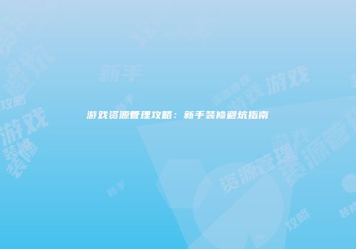 游戏资源管理攻略：新手装修避坑指南