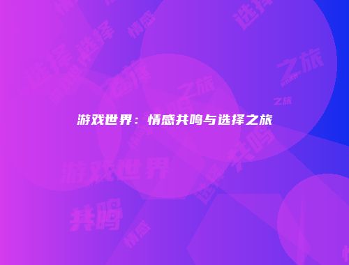 游戏世界：情感共鸣与选择之旅