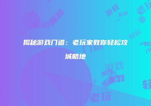 揭秘游戏门道：老玩家教你轻松攻城略地
