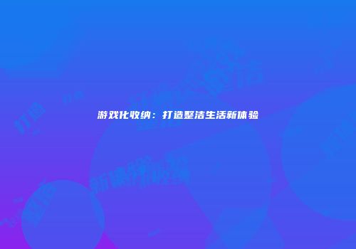 游戏化收纳:打造整洁生活新体验