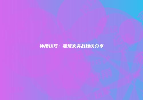 神角技巧：老玩家实战秘诀分享