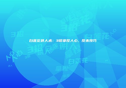 白莲花哄人术：3招拿捏人心，反杀技巧