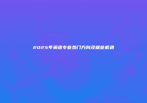 2025年英语专业热门方向及就业机遇