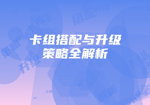 卡组搭配与升级策略全解析