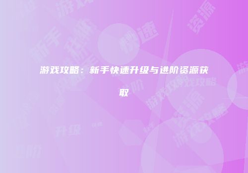 游戏攻略：新手快速升级与进阶资源获取