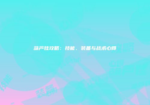 葫芦娃攻略：技能、装备与战术心得