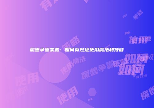 魔兽争霸策略：如何有效地使用魔法和技能