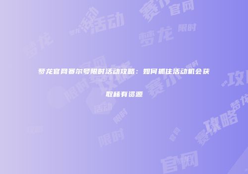 梦龙官网赛尔号限时活动攻略:如何抓住活动机会获取稀有资源