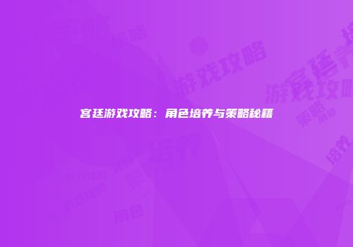 宫廷游戏攻略：角色培养与策略秘籍