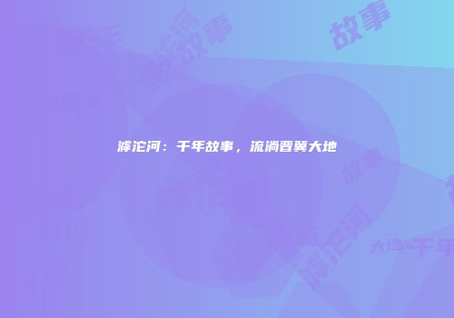 滹沱河：千年故事，流淌晋冀大地