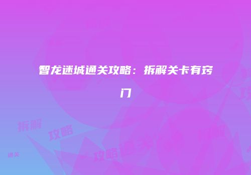智龙迷城通关攻略：拆解关卡有窍门