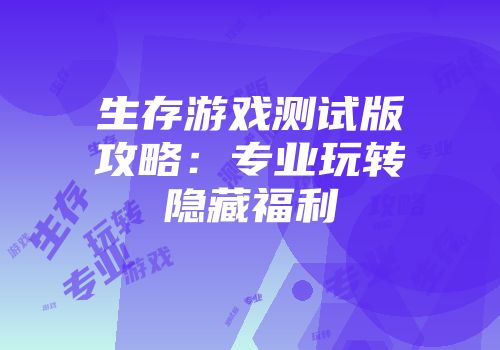 生存游戏测试版攻略：专业玩转隐藏福利