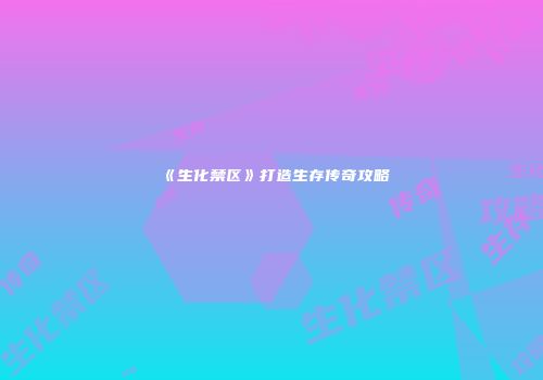 《生化禁区》打造生存传奇攻略