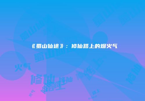 《蜀山仙途》：修仙路上的烟火气