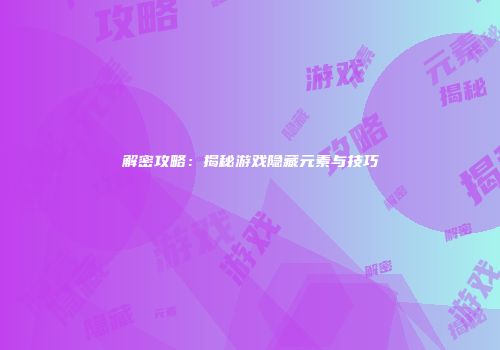 解密攻略：揭秘游戏隐藏元素与技巧