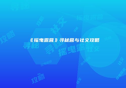《摇曳露营》寻秘营与社交攻略