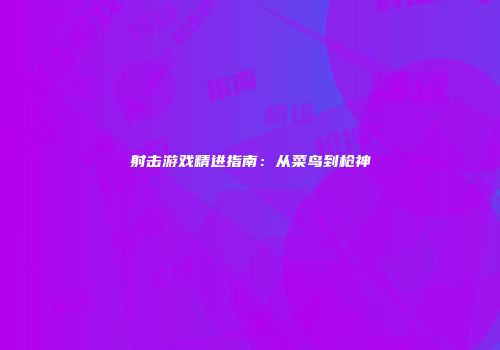 射击游戏精进指南：从菜鸟到枪神