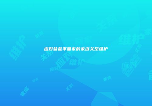 应对爸爸不回家的家庭关系维护