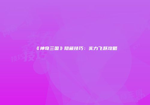 《神奇三国》隐藏技巧：实力飞跃攻略