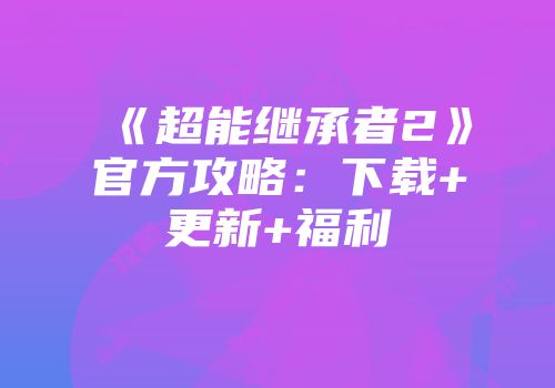 《超能继承者2》官方攻略：下载+更新+福利