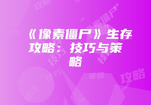 《像素僵尸》生存攻略：技巧与策略