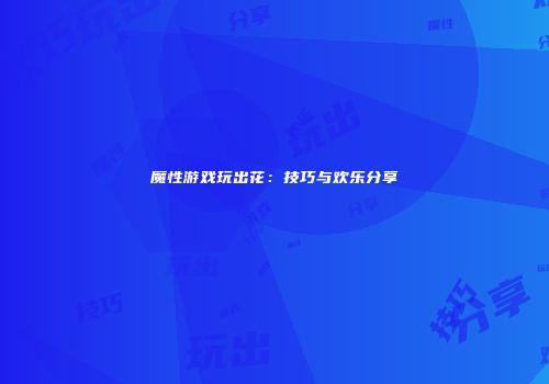 魔性游戏玩出花：技巧与欢乐分享