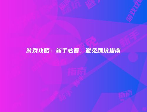 游戏攻略：新手必看，避免踩坑指南