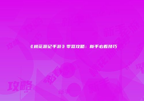 《桃花源记手游》零氪攻略：新手必看技巧