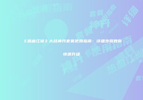《热血江湖》大战神丹套餐使用指南:详细步骤教你快速升级