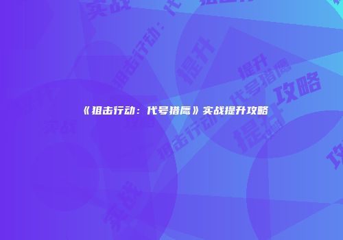 《狙击行动:代号猎鹰》实战提升攻略