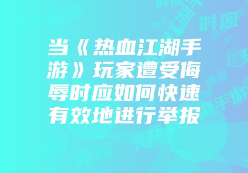 当《热血江湖手游》玩家遭受侮辱时应如何快速有效地进行举报