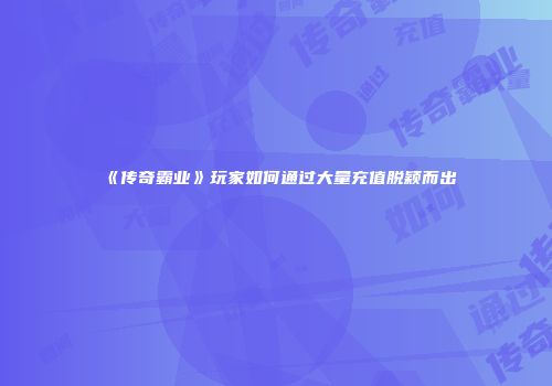 《传奇霸业》玩家如何通过大量充值脱颖而出