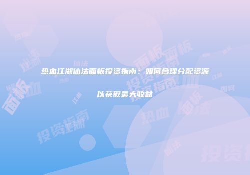 热血江湖仙法面板投资指南：如何合理分配资源以获取最大收益