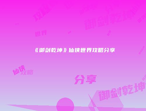 《御剑乾坤》仙侠世界攻略分享