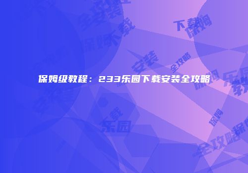 保姆级教程：233乐园下载安装全攻略