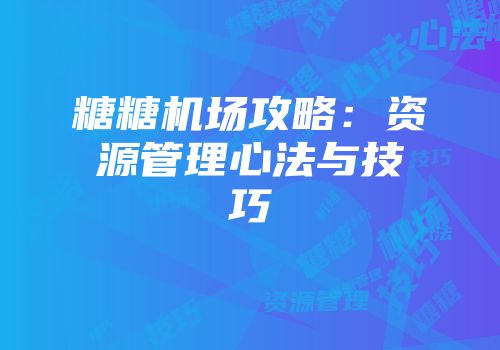 糖糖机场攻略：资源管理心法与技巧