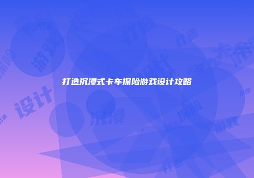 打造沉浸式卡车探险游戏设计攻略