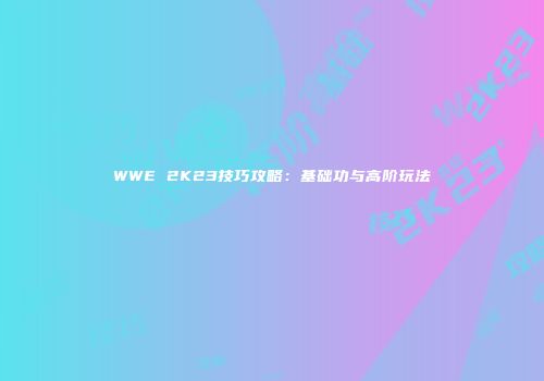 WWE 2K23技巧攻略：基础功与高阶玩法