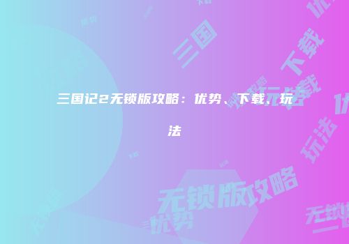 三国记2无锁版攻略：优势、下载、玩法